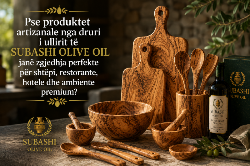 Pse produktet artizanale nga druri i ullirit të Subashi Olive Oil janë zgjedhja perfekte për shtëpi, restorante, hotele dhe ambiente premium?